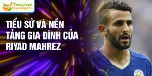 Tiểu sử và nền tảng gia đình của Riyad Mahrez
