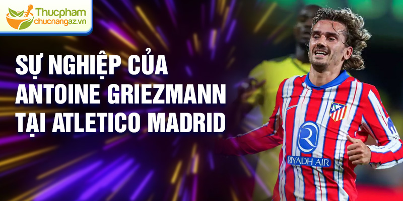 Sự nghiệp của Antoine Griezmann tại Atletico Madrid